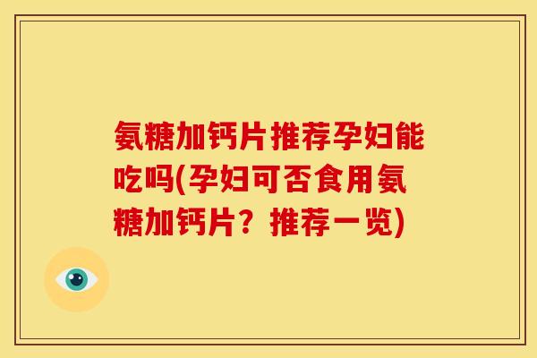 氨糖加钙片推荐孕妇能吃吗(孕妇可否食用氨糖加钙片?推荐一览) 氨糖加钙片推荐孕妇能吃吗(孕妇可否食用氨糖加钙片?推荐一览)