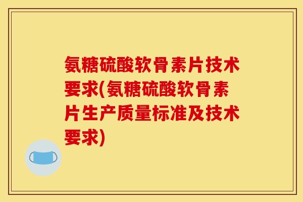 氨糖硫酸软骨素片技术要求(氨糖硫酸软骨素片生产质量标准及技术要求)