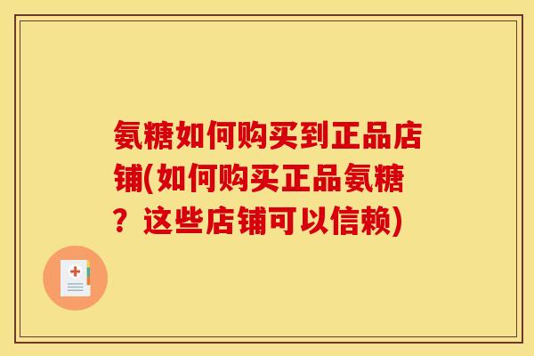 氨糖如何购买到正品店铺(如何购买正品氨糖？这些店铺可以信赖)