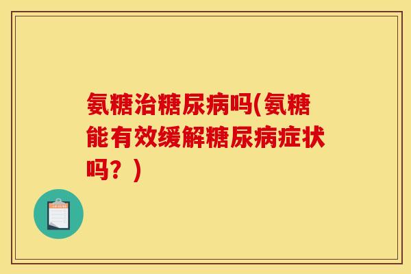 氨糖治糖尿病吗(氨糖能有效缓解糖尿病症状吗？)