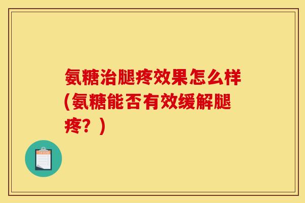 氨糖治腿疼效果怎么样(氨糖能否有效缓解腿疼？)