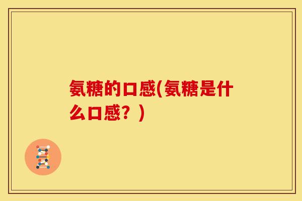 氨糖的口感(氨糖是什么口感？)