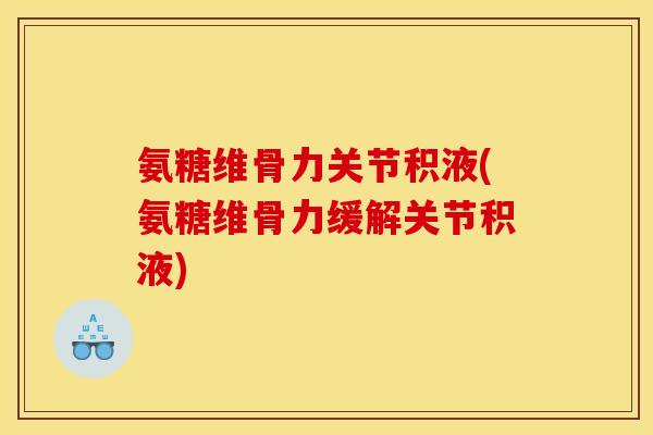 氨糖维骨力关节积液(氨糖维骨力缓解关节积液)
