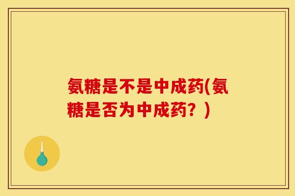 氨糖是不是中成药(氨糖是否为中成药?) 氨糖是不是中成药(氨糖是否为中成药?)