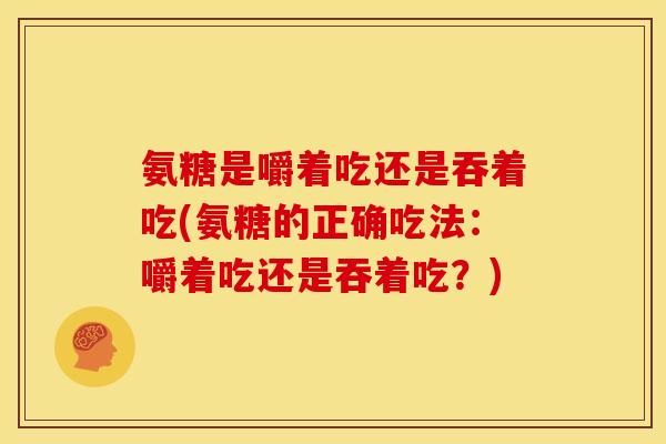 氨糖是嚼着吃还是吞着吃(氨糖的正确吃法：嚼着吃还是吞着吃？)