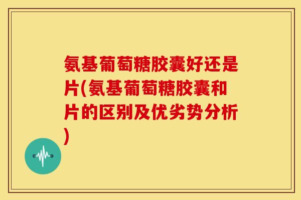 氨基葡萄糖胶囊好还是片(氨基葡萄糖胶囊和片的区别及优劣势分析) 氨基葡萄糖胶囊好还是片(氨基葡萄糖胶囊和片的区别及优劣势分析)