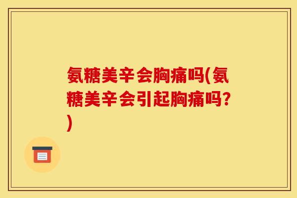 氨糖美辛会胸痛吗(氨糖美辛会引起胸痛吗？)