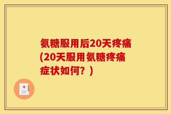 氨糖服用后20天疼痛(20天服用氨糖疼痛症状如何？)