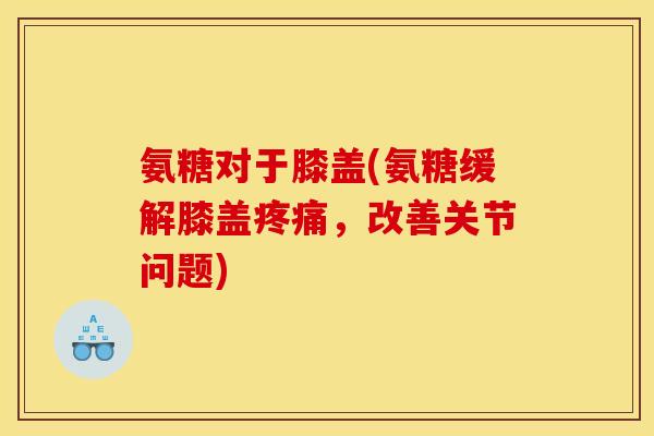 氨糖对于膝盖(氨糖缓解膝盖疼痛，改善关节问题)