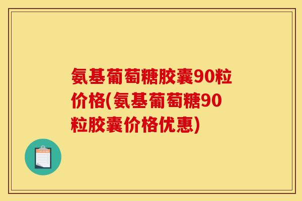 氨基葡萄糖胶囊90粒价格(氨基葡萄糖90粒胶囊价格优惠)