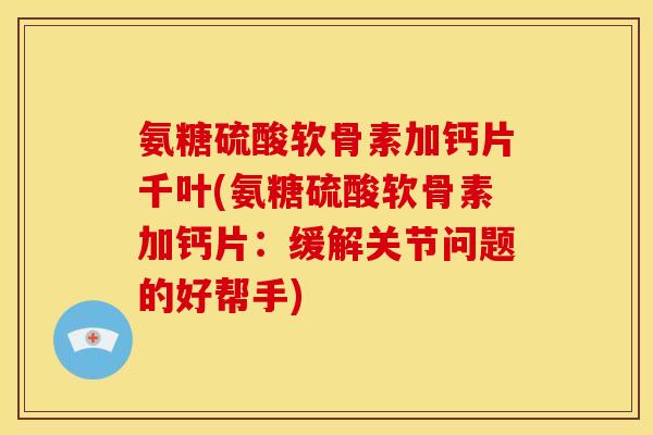 氨糖硫酸软骨素加钙片千叶(氨糖硫酸软骨素加钙片：缓解关节问题的好帮手)