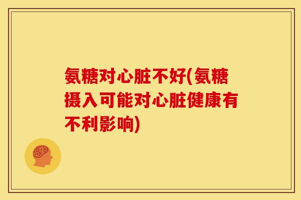 氨糖对心脏不好(氨糖摄入可能对心脏健康有不利影响)