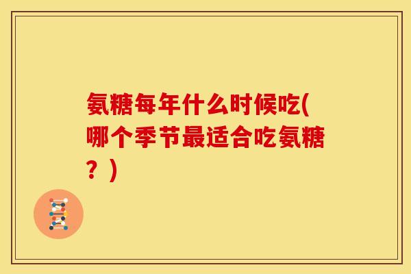 氨糖每年什么时候吃(哪个季节最适合吃氨糖？)