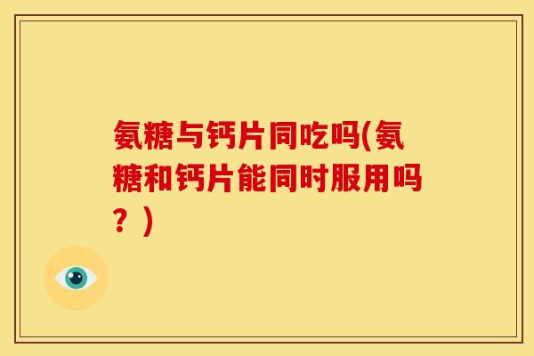 氨糖与钙片同吃吗(氨糖和钙片能同时服用吗?) 氨糖与钙片同吃吗(氨糖和钙片能同时服用吗?)