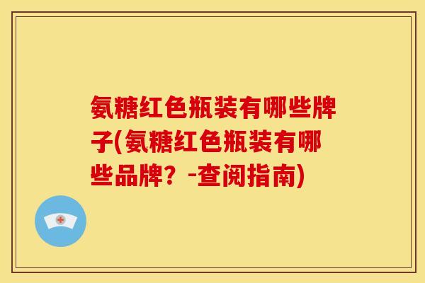 氨糖红色瓶装有哪些牌子(氨糖红色瓶装有哪些品牌?-查阅指南) 氨糖红色瓶装有哪些牌子(氨糖红色瓶装有哪些品牌?-查阅指南)