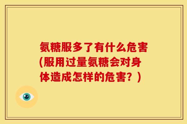 氨糖服多了有什么危害(服用过量氨糖会对身体造成怎样的危害？)