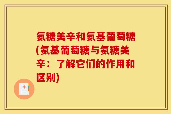 氨糖美辛和氨基葡萄糖(氨基葡萄糖与氨糖美辛：了解它们的作用和区别)