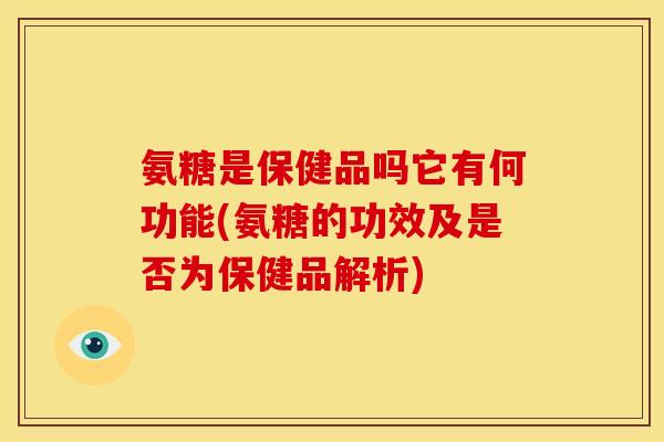 氨糖是保健品吗它有何功能(氨糖的功效及是否为保健品解析) 氨糖是保健品吗它有何功能(氨糖的功效及是否为保健品解析)