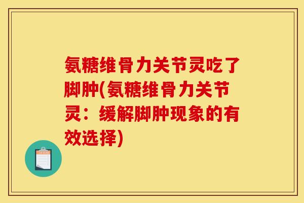 氨糖维骨力关节灵吃了脚肿(氨糖维骨力关节灵:缓解脚肿现象的有效选择) 氨糖维骨力关节灵吃了脚肿(氨糖维骨力关节灵:缓解脚肿现象的有效选择)
