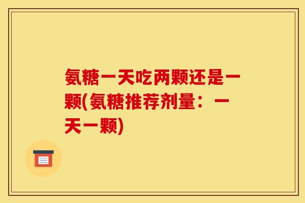 氨糖一天吃两颗还是一颗(氨糖推荐剂量：一天一颗)