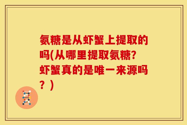 氨糖是从虾蟹上提取的吗(从哪里提取氨糖？虾蟹真的是唯一来源吗？)