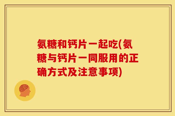 氨糖和钙片一起吃(氨糖与钙片一同服用的正确方式及注意事项) 氨糖和钙片一起吃(氨糖与钙片一同服用的正确方式及注意事项)