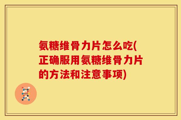 氨糖维骨力片怎么吃(正确服用氨糖维骨力片的方法和注意事项)