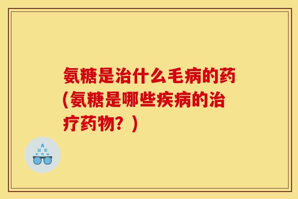 氨糖是治什么毛病的药(氨糖是哪些疾病的治疗药物？)