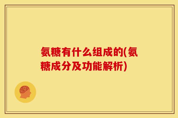 氨糖有什么组成的(氨糖成分及功能解析)