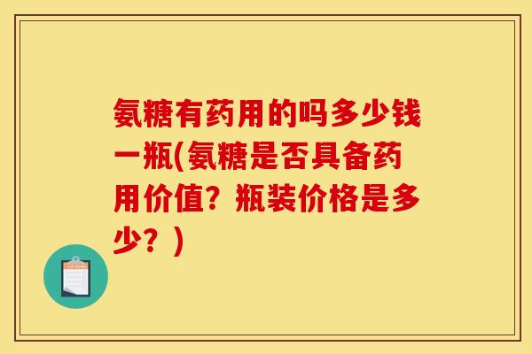 氨糖有药用的吗多少钱一瓶(氨糖是否具备药用价值？瓶装价格是多少？)
