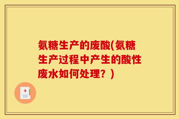 氨糖生产的废酸(氨糖生产过程中产生的酸性废水如何处理？)