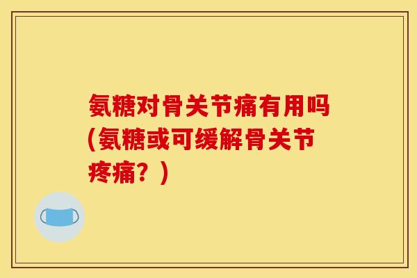 氨糖对骨关节痛有用吗(氨糖或可缓解骨关节?) 氨糖对骨关节痛有用吗(氨糖或可缓解骨关节?)