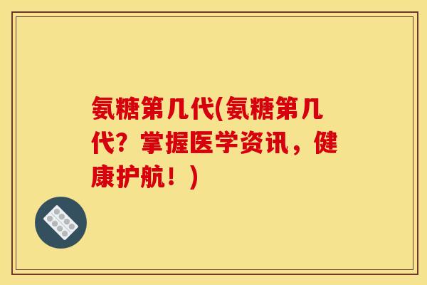 氨糖第几代(氨糖第几代？掌握医学资讯，健康护航！)