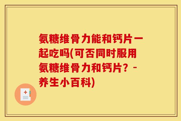 氨糖维骨力能和钙片一起吃吗(可否同时服用氨糖维骨力和钙片？-养生小百科)