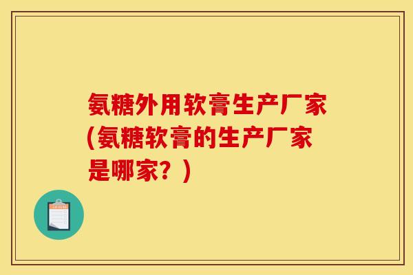 氨糖外用软膏生产厂家(氨糖软膏的生产厂家是哪家？)