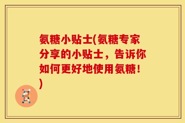 氨糖小贴士(氨糖专家分享的小贴士，告诉你如何更好地使用氨糖！)