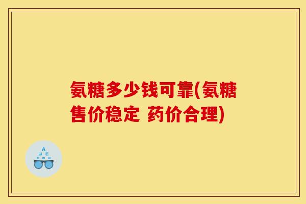 氨糖多少钱可靠(氨糖售价稳定 药价合理) 氨糖多少钱可靠(氨糖售价稳定 药价合理)