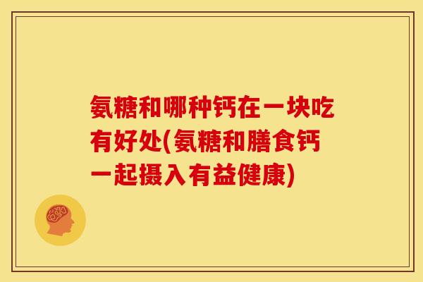 氨糖和哪种钙在一块吃有好处(氨糖和膳食钙一起摄入有益健康)