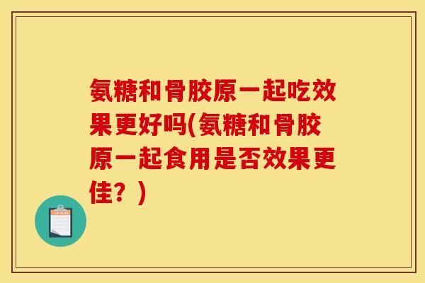 氨糖和骨胶原一起吃效果更好吗(氨糖和骨胶原一起食用是否效果更佳？)