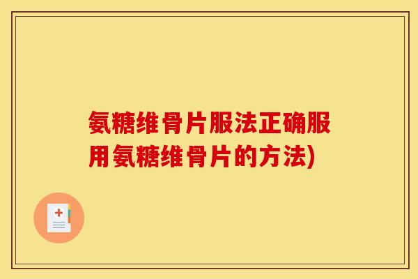 氨糖维骨片服法正确服用氨糖维骨片的方法)