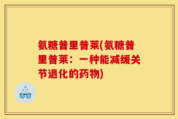 氨糖普里普莱(氨糖普里普莱：一种能减缓关节退化的药物)