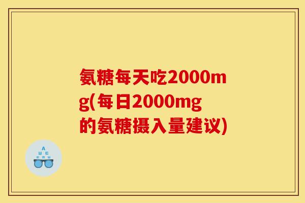 氨糖每天吃2000mg(每日2000mg的氨糖摄入量建议)