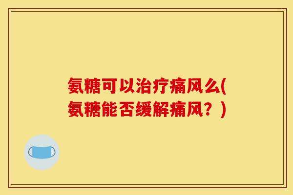 氨糖可以治疗痛风么(氨糖能否缓解痛风？)