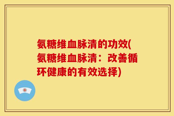 氨糖维血脉清的功效(氨糖维血脉清：改善循环健康的有效选择)