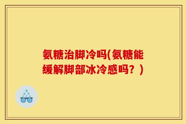 氨糖治脚冷吗(氨糖能缓解脚部冰冷感吗？)