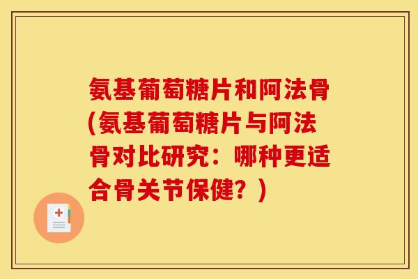 氨基葡萄糖片和阿法骨(氨基葡萄糖片与阿法骨对比研究：哪种更适合骨关节保健？)