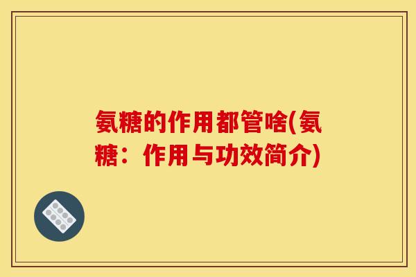 氨糖的作用都管啥(氨糖:作用与功效简介) 氨糖的作用都管啥(氨糖:作用与功效简介)