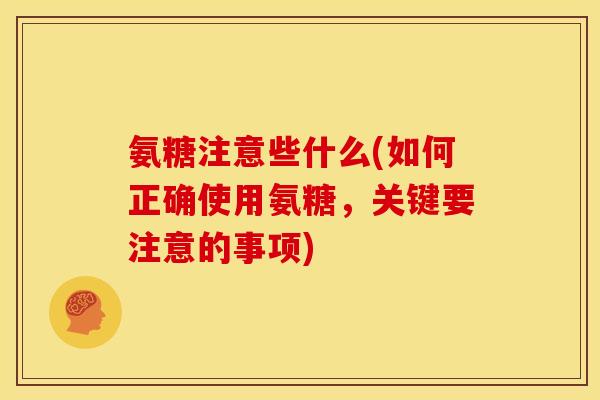 氨糖注意些什么(如何正确使用氨糖，关键要注意的事项)