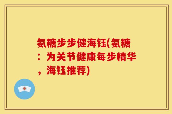 氨糖步步健海钰(氨糖：为关节健康每步精华，海钰推荐)