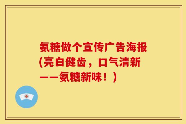 氨糖做个宣传广告海报(亮白健齿,口气清新——氨糖新味!) 氨糖做个宣传广告海报(亮白健齿,口气清新——氨糖新味!)